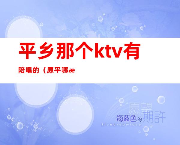 平乡那个ktv有陪唱的（原平哪有陪唱的kTv）