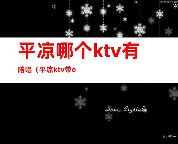 平凉哪个ktv有陪唱（平凉ktv带陪唱的在哪）