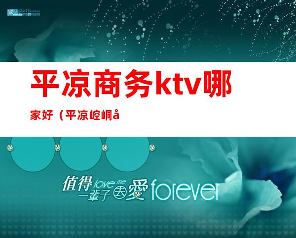 平凉商务ktv哪家好（平凉崆峒区ktv）