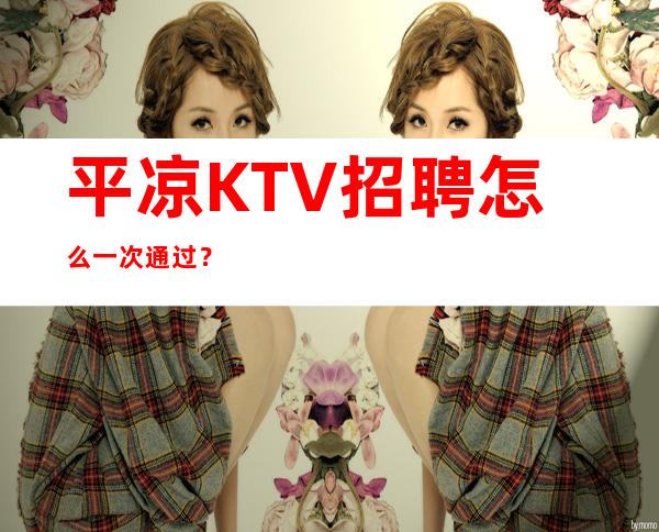 平凉KTV招聘怎么一次通过？