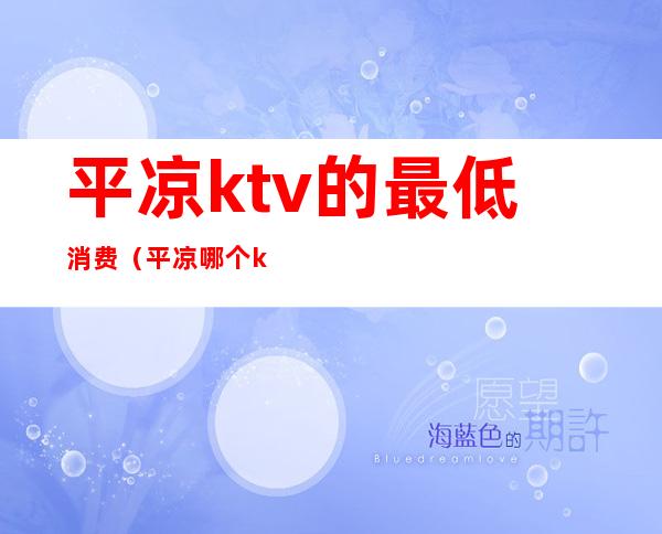 平凉ktv的最低消费（平凉哪个ktv好玩）