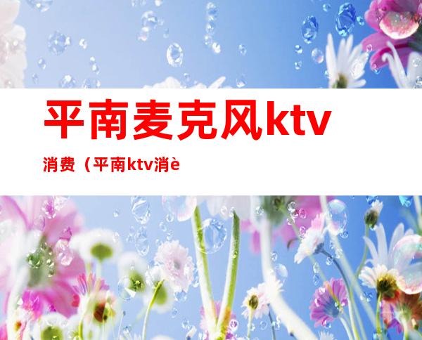 平南麦克风ktv消费（平南ktv消费价格）