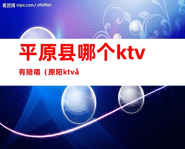 平原县哪个ktv有陪唱（原阳ktv哪有陪唱的）