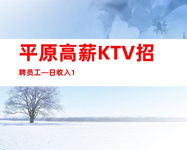 平原高薪KTV招聘员工—日收入12—长期招聘