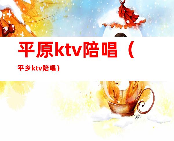 平原ktv陪唱（平乡ktv陪唱）