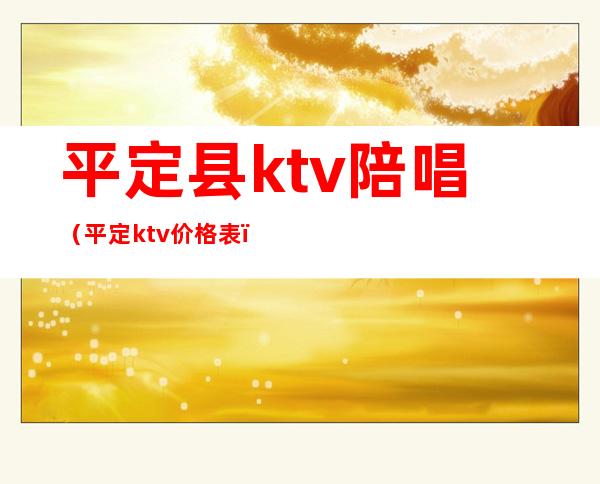 平定县ktv陪唱（平定ktv价格表）