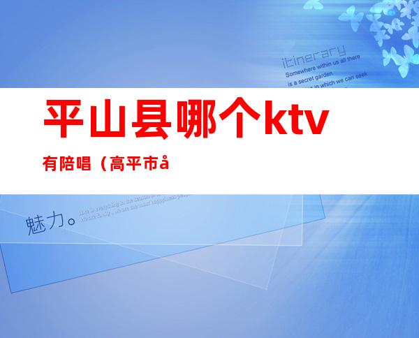 平山县哪个ktv有陪唱（高平市哪里有KTV陪唱）