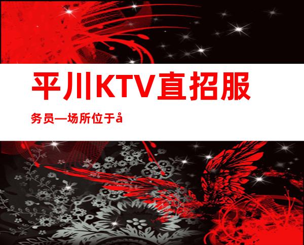 平川KTV直招服务员—场所位于市中心—生意很棒