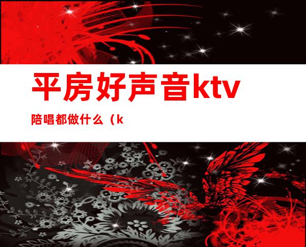 平房好声音ktv陪唱都做什么（ktv陪唱漂亮吗）