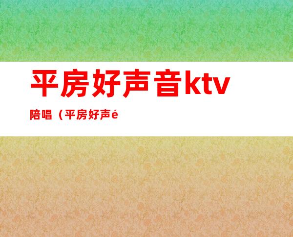 平房好声音ktv陪唱（平房好声音ktv陪唱都做什么）