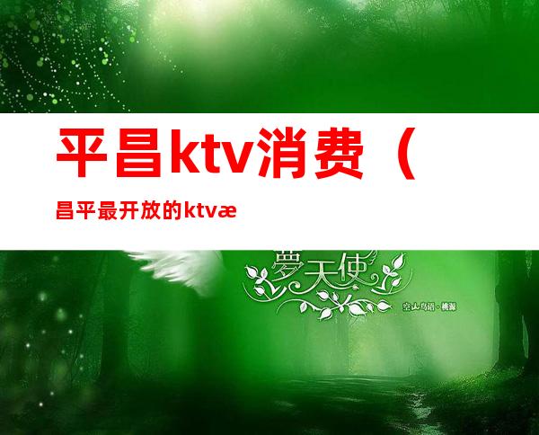 平昌ktv消费（昌平最开放的ktv是哪家）