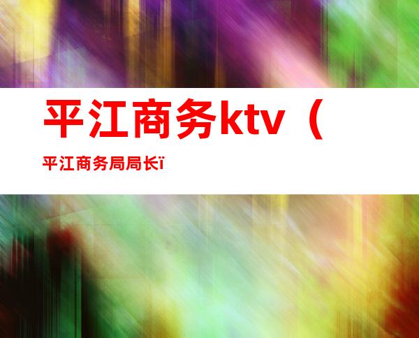 平江商务ktv（平江商务局局长）