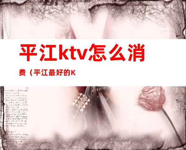 平江ktv怎么消费（平江最好的KTV）