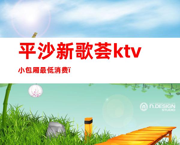 平沙新歌荟ktv小包厢最低消费（白沙ktv价格）