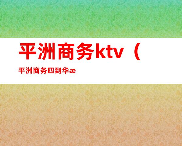 平洲商务ktv（平洲商务四到华林寺一天共有多少站）