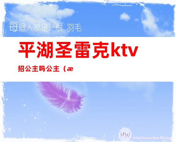 平湖圣雷克ktv招公主吗公主（深圳平湖哪里ktv有公主）