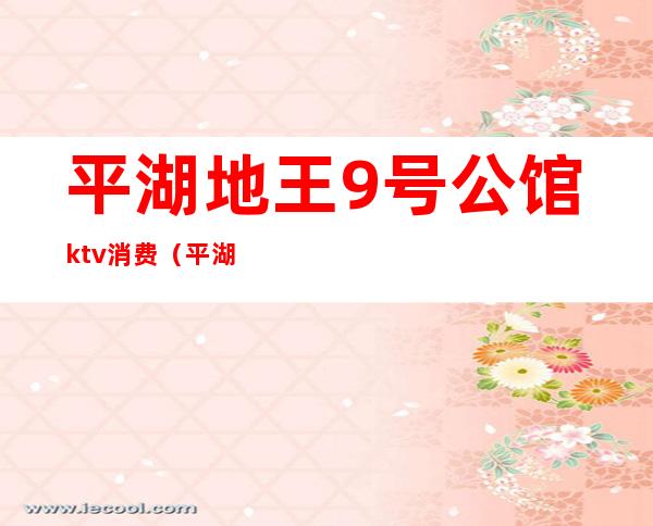 平湖地王9号公馆ktv消费（平湖九龙山ktv）