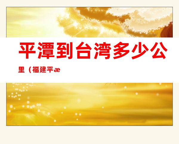 平潭到台湾多少公里（福建平潭到台湾有多少公里）