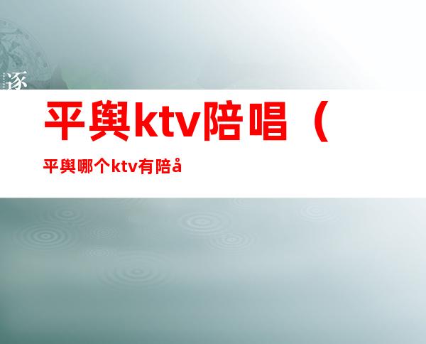 平舆ktv陪唱（平舆哪个ktv有陪唱）