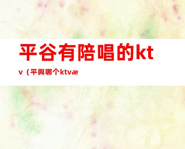 平谷有陪唱的ktv（平舆哪个ktv有陪唱）