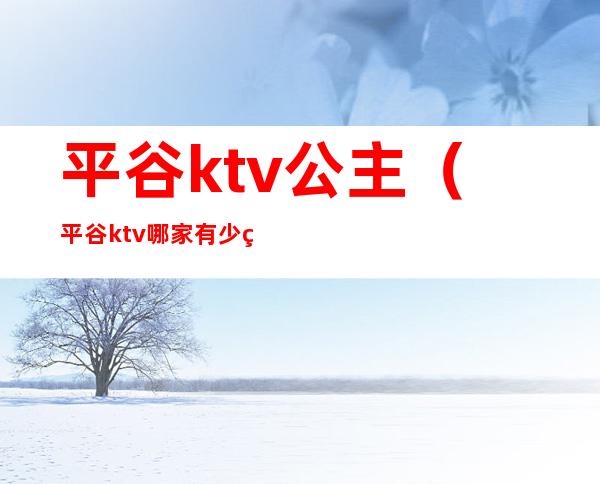 平谷ktv公主（平谷ktv哪家有少爷）