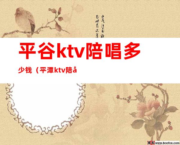 平谷ktv陪唱多少钱（平潭ktv陪唱怎么收费的）