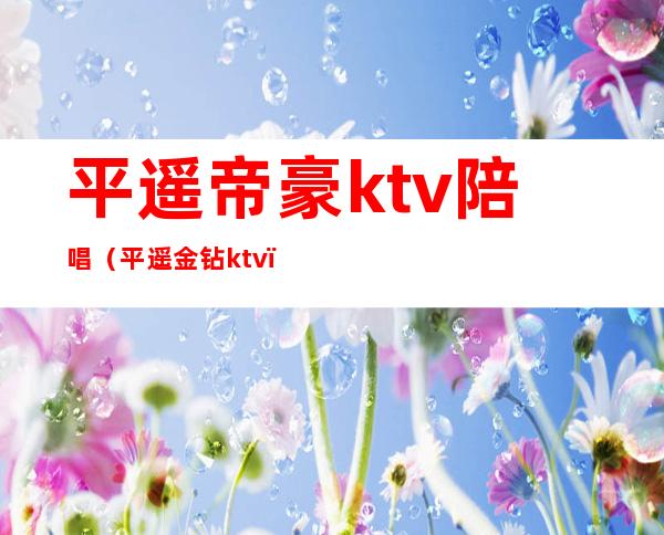 平遥帝豪ktv陪唱（平遥金钻ktv）