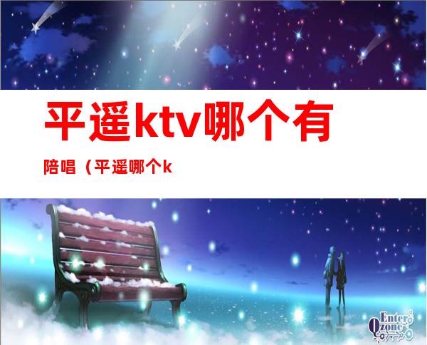 平遥ktv哪个有陪唱（平遥哪个ktv有陪酒的）