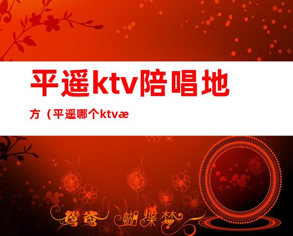 平遥ktv陪唱地方（平遥哪个ktv有陪酒的）