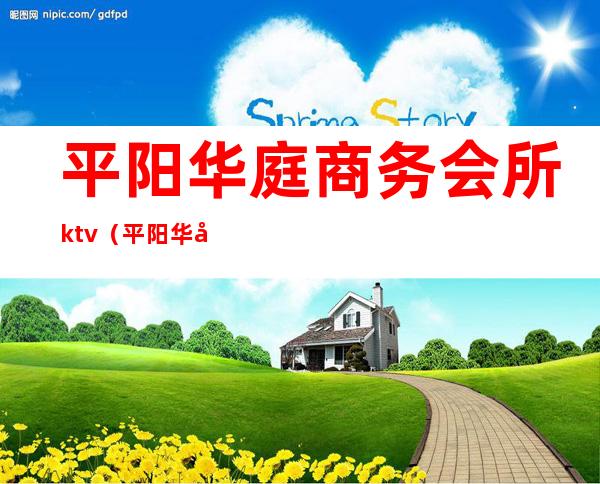 平阳华庭商务会所ktv（平阳华庭商务会所怎么样）