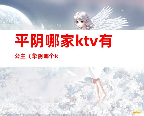 平阴哪家ktv有公主（华阴哪个ktv有公主）