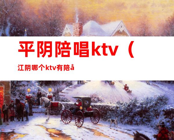 平阴陪唱ktv（江阴哪个ktv有陪唱）