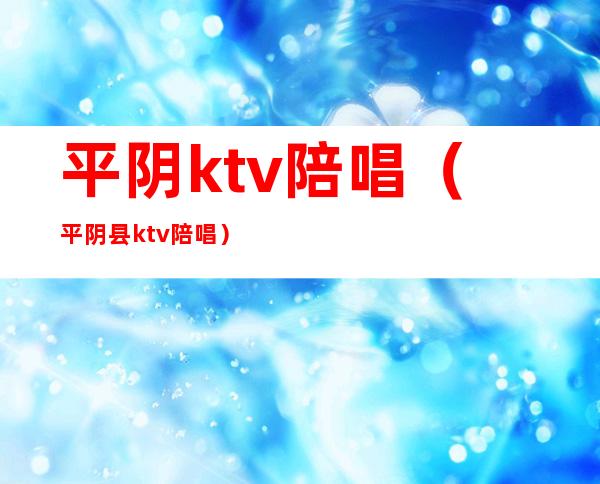 平阴ktv陪唱（平阴县ktv陪唱）