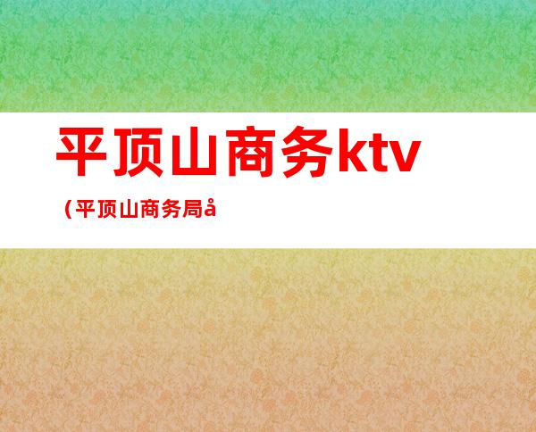 平顶山商务ktv（平顶山商务局官网）