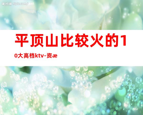 平顶山比较火的10大高档ktv-资源多比较火的10大高档kt – 南宁横县商务KTV