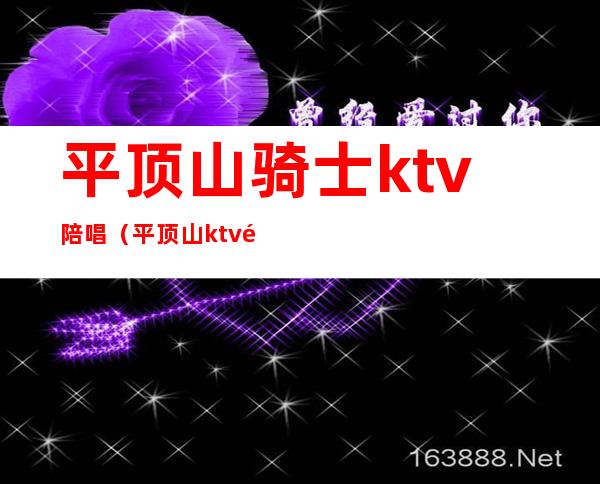 平顶山骑士ktv陪唱（平顶山ktv陪酒小费多少）