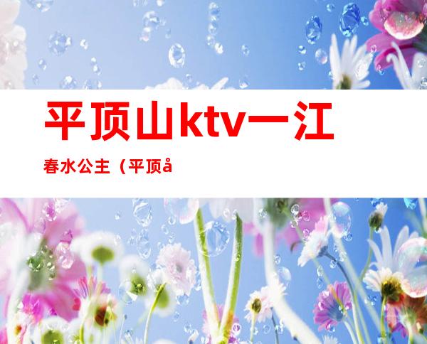 平顶山ktv一江春水公主（平顶山金樽ktv有公主）