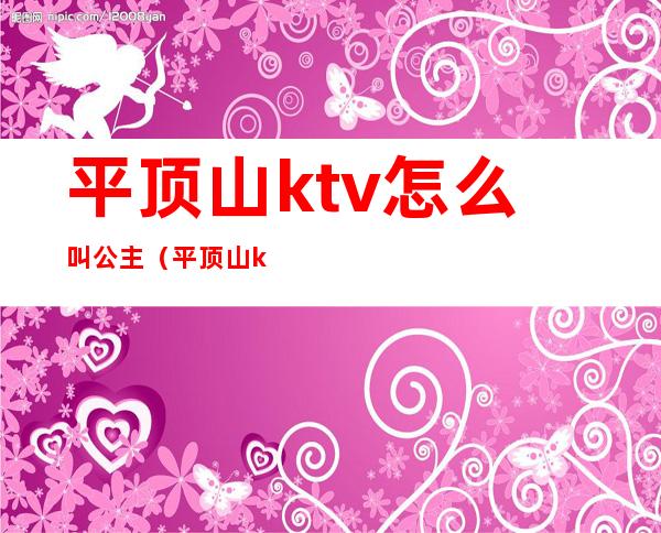 平顶山ktv怎么叫公主（平顶山ktv怎么叫公主房）