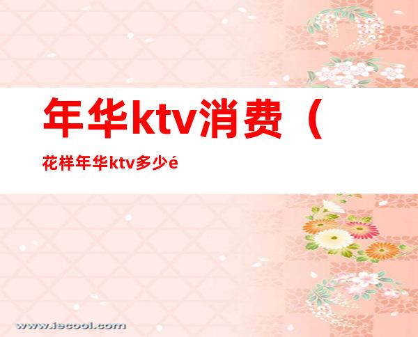 年华ktv消费（花样年华ktv多少钱）