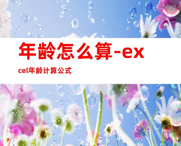 年龄怎么算-excel年龄计算公式