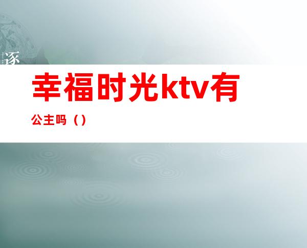 幸福时光ktv有公主吗（）