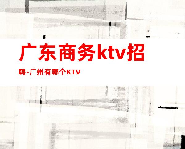 广东商务ktv招聘-广州有哪个KTV招聘？