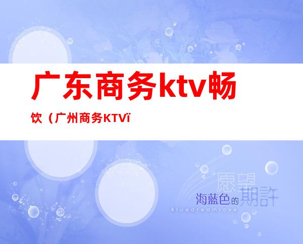 广东商务ktv畅饮（广州商务KTV）