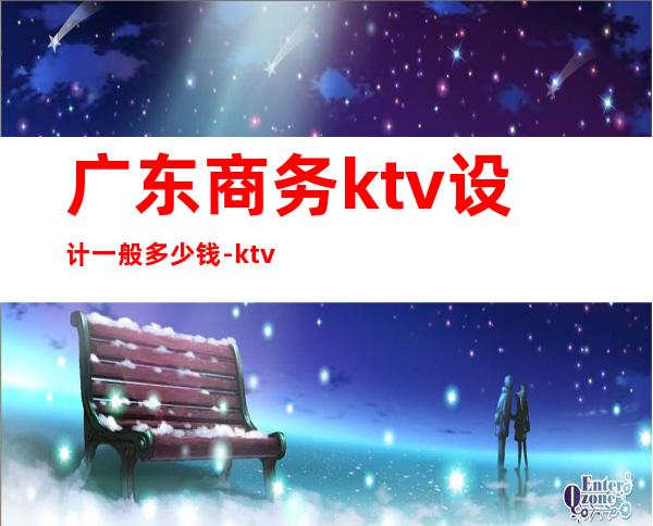 广东商务ktv设计一般多少钱-ktv装修设计价格一般都有多少？