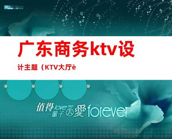 广东商务ktv设计主题（KTV大厅设计）