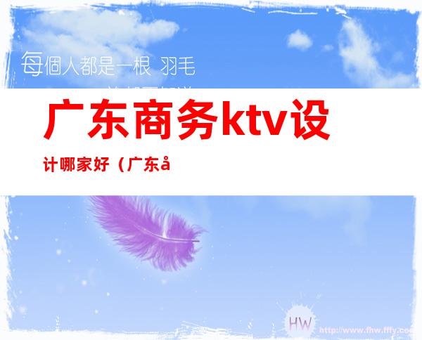 广东商务ktv设计哪家好（广东商务ktv设计哪家好啊）