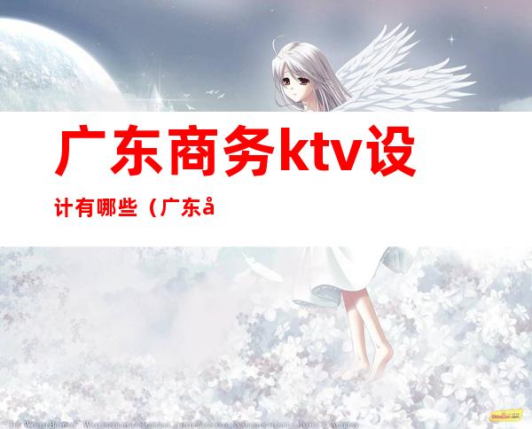 广东商务ktv设计有哪些（广东商务ktv设计有哪些品牌）