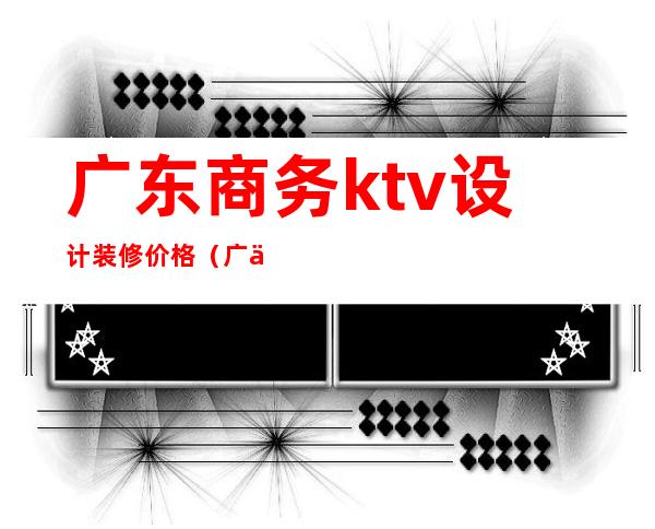 广东商务ktv设计装修价格（广东商务ktv设计装修价格表）