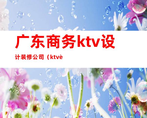 广东商务ktv设计装修公司（ktv装修装饰）