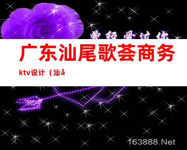 广东汕尾歌荟商务ktv设计（汕尾城区ktv大全）